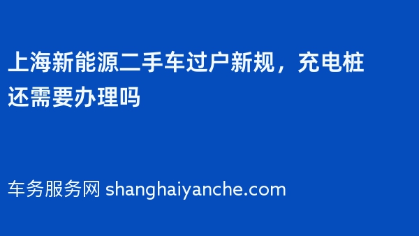 上海新能源二手车过户新规，充电桩还需要办理吗
