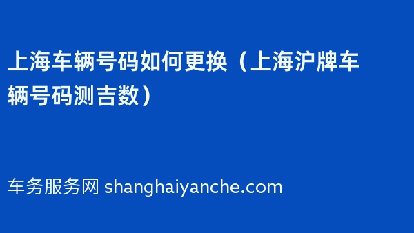 上海车辆号码如何更换（上海沪牌车辆号码测吉数）