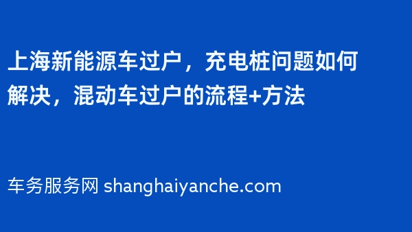 上海新能源车过户，充电桩问题如何解决，混动车过户的流程+方法