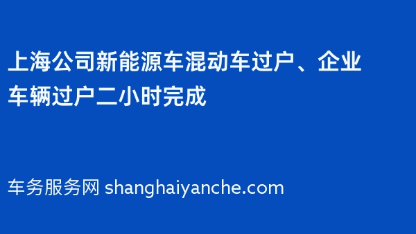 上海公司新能源车混动车过户、企业车辆过户二小时完成