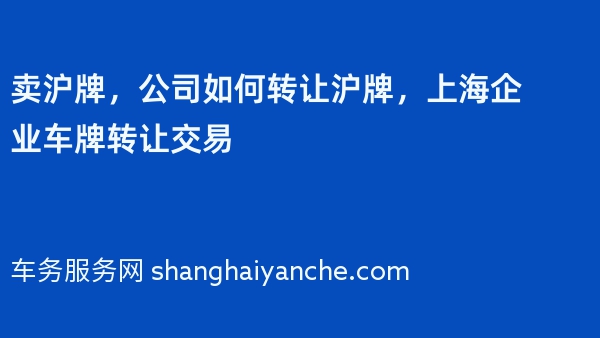 卖沪牌，公司如何转让沪牌，上海企业车牌转让交易