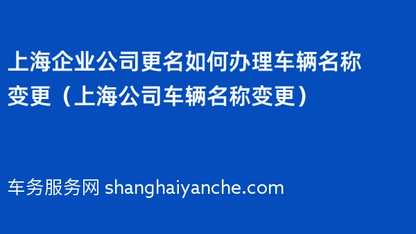 上海企业公司更名如何办理车辆名称变更（上海公司车辆名称变更）