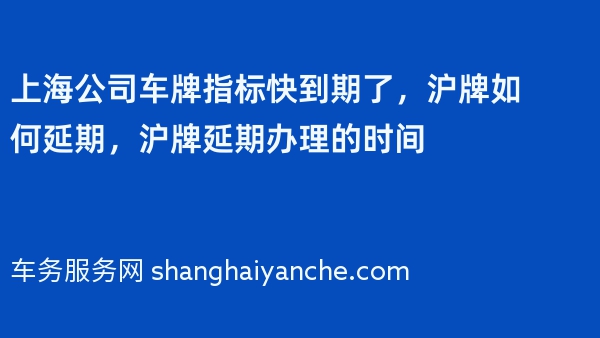 上海公司车牌指标快到期了，沪牌如何延期，沪牌延期办理的时间