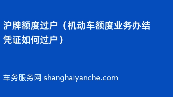 沪牌额度过户（机动车额度业务办结凭证如何过户）