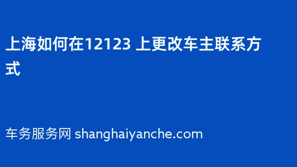 上海如何在12123 上更改车主联系方式