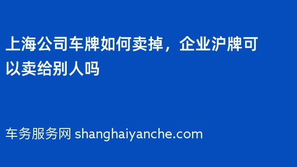 上海公司车牌如何卖掉，企业沪牌可以卖给别人吗