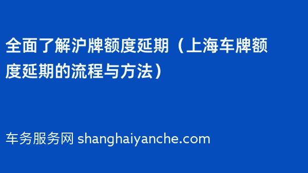 全面了解沪牌额度延期（上海车牌额度延期的流程与方法）