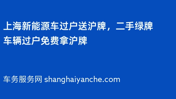 上海新能源车过户送沪牌，二手绿牌车辆过户免费拿沪牌