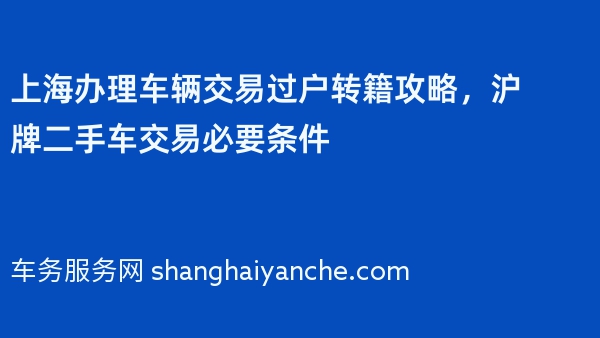 上海办理车辆交易过户转籍攻略，沪牌二手车交易必要条件