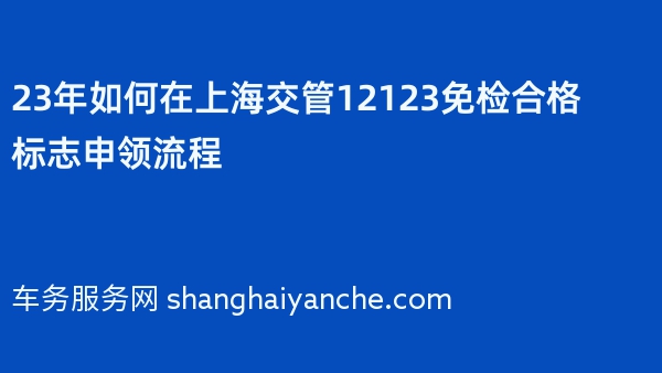 23年如何在上海交管12123免检合格标志申领流程