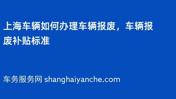 上海车辆如何办理车辆报废，车辆报废补贴标准