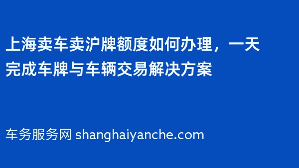 上海卖车卖沪牌额度如何办理，一天完成车牌与车辆交易解决方案