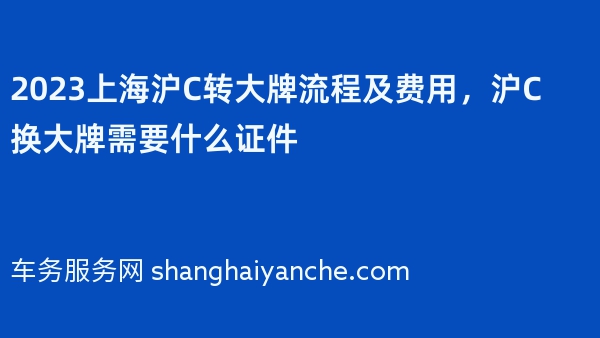 2023上海沪C转大牌流程及费用，沪C换大牌需要什么证件