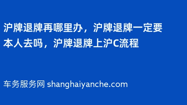 沪牌退牌再哪里办，沪牌退牌一定要本人去吗，沪牌退牌上沪C流程