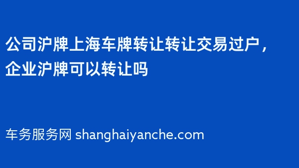 公司沪牌上海车牌转让转让交易过户，企业沪牌可以转让吗