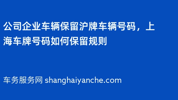 公司企业车辆保留沪牌车辆号码，上海车牌号码如何保留规则