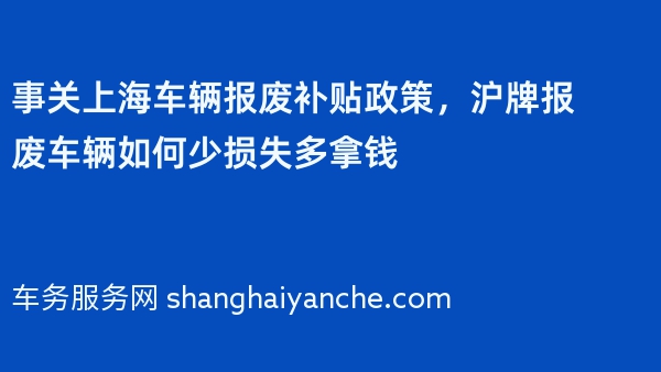 事关上海车辆报废补贴政策，沪牌报废车辆如何少损失多拿钱
