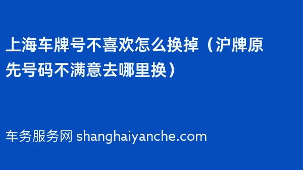 上海车牌号不喜欢怎么换掉（沪牌原先号码不满意去哪里换）