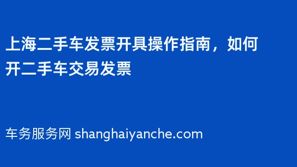 上海二手车发票开具操作指南，如何开二手车交易发票