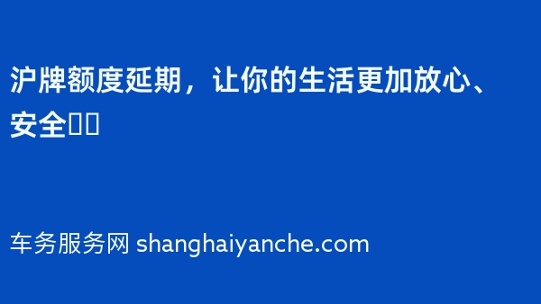 沪牌额度延期，让你的生活更加放心、安全❗️