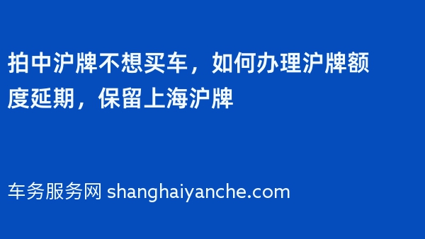拍中沪牌不想买车，如何办理沪牌额度延期，保留上海沪牌
