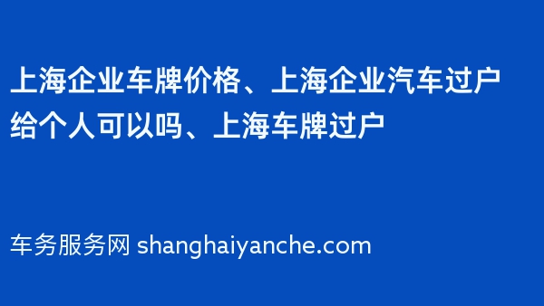 上海企业车牌价格、上海企业汽车过户给个人可以吗、上海车牌过户