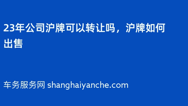23年公司沪牌可以转让吗，沪牌如何出售