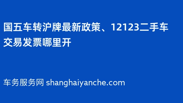 国五车转沪牌最新政策、12123二手车交易发票哪里开