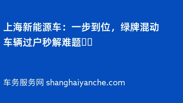 上海新能源车：一步到位，绿牌混动车辆过户秒解难题❗️