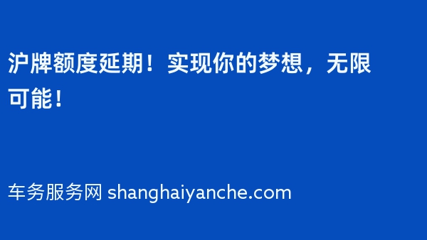 沪牌额度延期！实现你的梦想，无限可能！