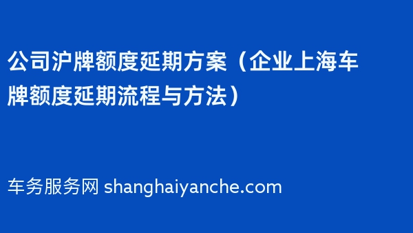 公司沪牌额度延期方案（企业上海车牌额度延期流程与方法）