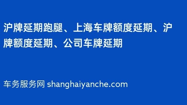 沪牌延期跑腿、上海车牌额度延期、沪牌额度延期、公司车牌延期