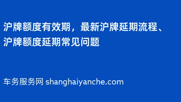 沪牌额度有效期，最新沪牌延期流程、沪牌额度延期常见问题