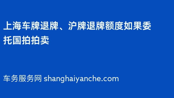 上海车牌退牌、沪牌退牌额度如果委托国拍拍卖