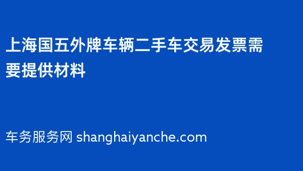上海国五外牌车辆二手车交易发票需要提供材料2024年