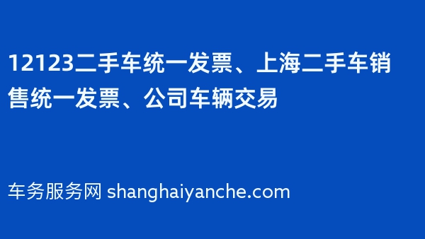 12123二手车统一发票、上海二手车销售统一发票、公司车辆交易