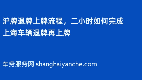 沪牌退牌上牌流程，二小时如何完成上海车辆退牌再上牌
