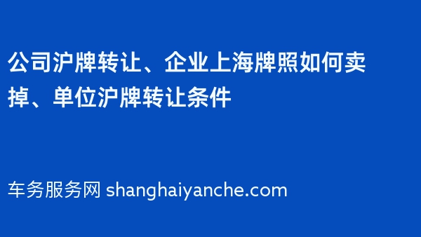 公司沪牌转让、企业上海牌照如何卖掉、单位沪牌转让条件