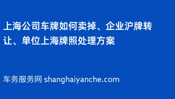 上海公司车牌如何卖掉、企业沪牌转让、单位上海牌照处理方案