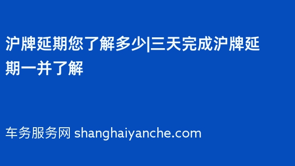 沪牌延期您了解多少|三天完成沪牌延期一并了解