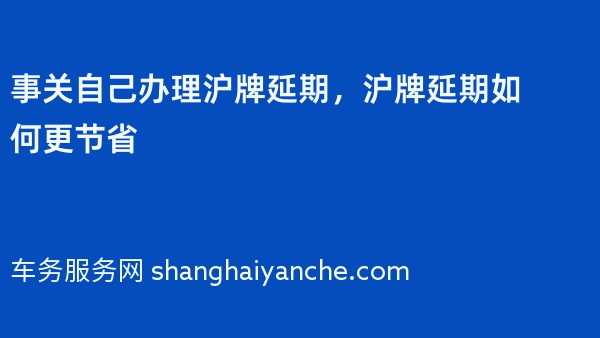 事关自己办理沪牌延期，沪牌延期如何更节省