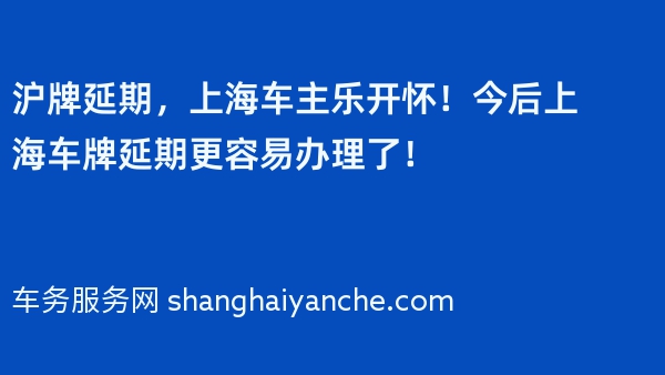 沪牌延期，上海车主乐开怀！今后上海车牌延期更容易办理了！