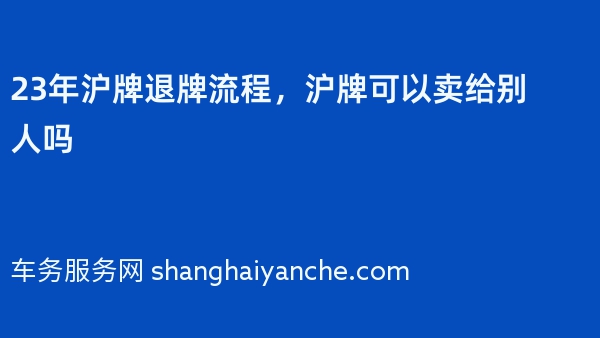 23年沪牌退牌流程，沪牌可以卖给别人吗