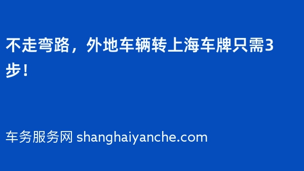不走弯路，外地车辆转上海车牌只需3步！