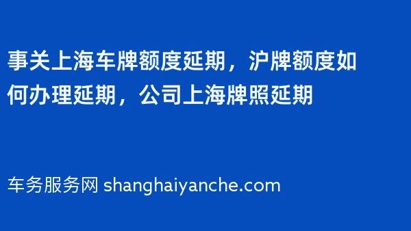 事关上海车牌额度延期，沪牌额度如何办理延期，公司上海牌照延期
