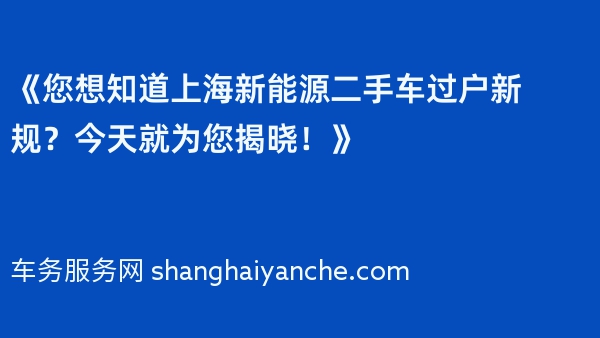 《您想知道上海新能源二手车过户新规？今天就为您揭晓！》