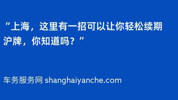 “上海，这里有一招可以让你轻松续期沪牌，你知道吗？”