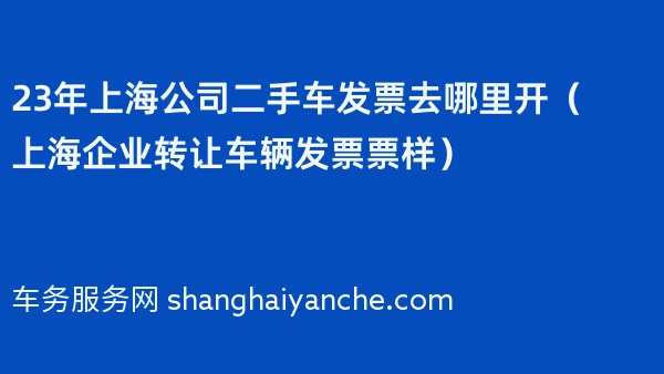 23年上海公司二手车发票去哪里开（上海企业转让车辆发票票样）