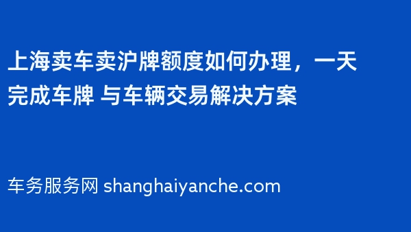 上海卖车卖沪牌额度如何办理，一天完成车牌 与车辆交易解决方案