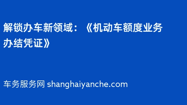 解锁办车新领域：《机动车额度业务办结凭证》